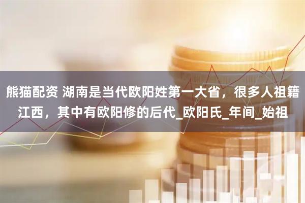 熊猫配资 湖南是当代欧阳姓第一大省，很多人祖籍江西，其中有欧阳修的后代_欧阳氏_年间_始祖