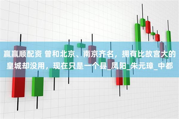 赢赢顺配资 曾和北京、南京齐名，拥有比故宫大的皇城却没用，现在只是一个县_凤阳_朱元璋_中都
