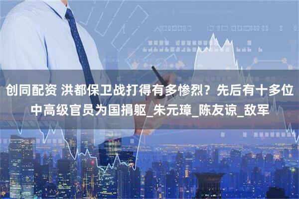 创同配资 洪都保卫战打得有多惨烈？先后有十多位中高级官员为国捐躯_朱元璋_陈友谅_敌军