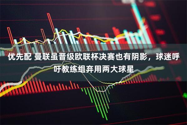 优先配 曼联虽晋级欧联杯决赛也有阴影，球迷呼吁教练组弃用两大球星