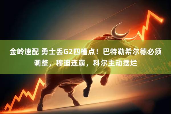金岭速配 勇士丢G2四槽点！巴特勒希尔德必须调整，穆迪连崩，科尔主动摆烂