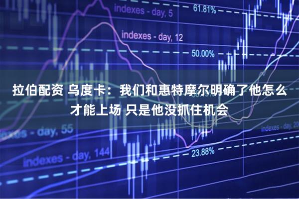 拉伯配资 乌度卡：我们和惠特摩尔明确了他怎么才能上场 只是他没抓住机会
