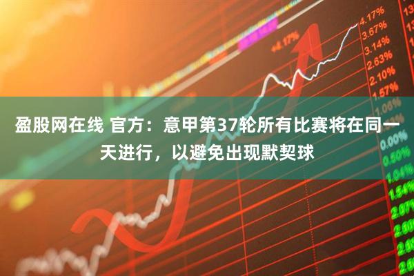 盈股网在线 官方：意甲第37轮所有比赛将在同一天进行，以避免出现默契球