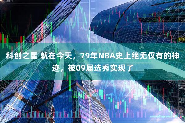 科创之星 就在今天，79年NBA史上绝无仅有的神迹，被09届选秀实现了