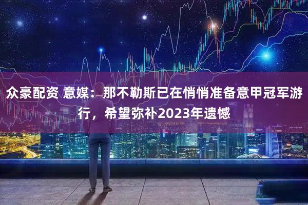 众豪配资 意媒：那不勒斯已在悄悄准备意甲冠军游行，希望弥补2023年遗憾