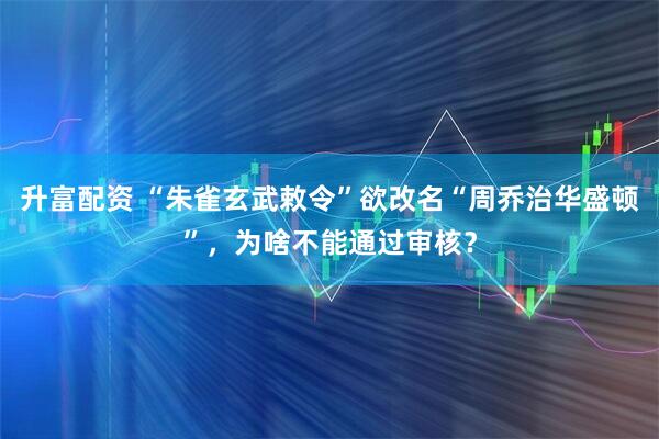 升富配资 “朱雀玄武敕令”欲改名“周乔治华盛顿”，为啥不能通过审核？