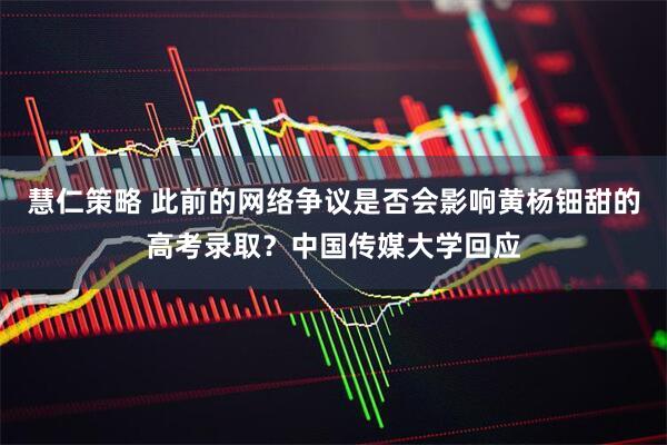 慧仁策略 此前的网络争议是否会影响黄杨钿甜的高考录取？中国传媒大学回应