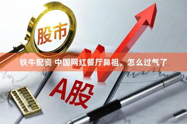 铁牛配资 中国网红餐厅鼻祖，怎么过气了