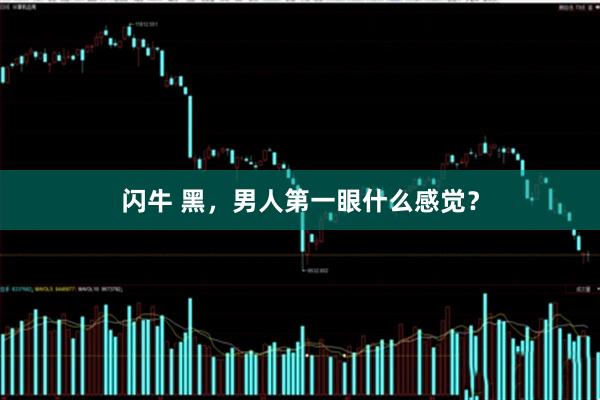闪牛 黑，男人第一眼什么感觉？