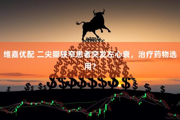 维嘉优配 二尖瓣狭窄患者突发左心衰，治疗药物选用？