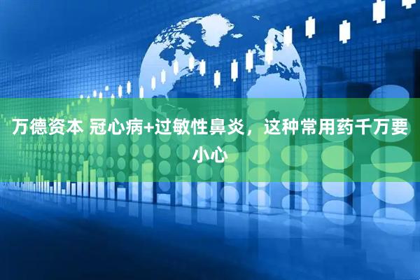 万德资本 冠心病+过敏性鼻炎，这种常用药千万要小心