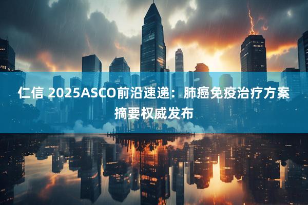 仁信 2025ASCO前沿速递：肺癌免疫治疗方案摘要权威发布