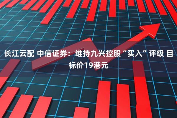 长江云配 中信证券：维持九兴控股“买入”评级 目标价19港元