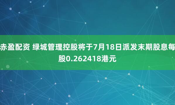 赤盈配资 绿城管理控股将于7月18日派发末期股息每股0.262418港元