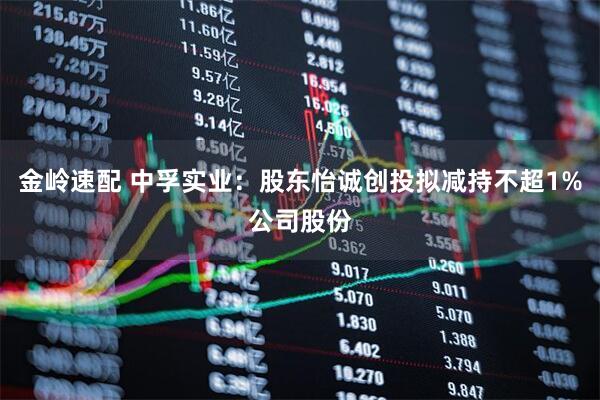 金岭速配 中孚实业：股东怡诚创投拟减持不超1%公司股份