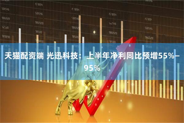 天猫配资端 光迅科技：上半年净利同比预增55%—95%