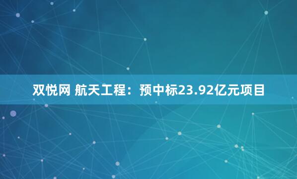双悦网 航天工程：预中标23.92亿元项目