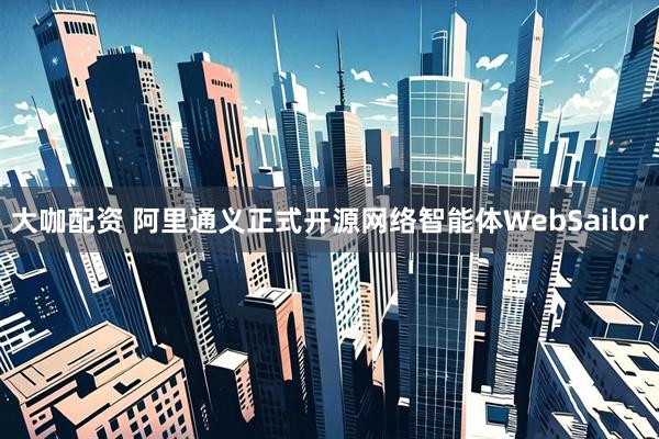 大咖配资 阿里通义正式开源网络智能体WebSailor