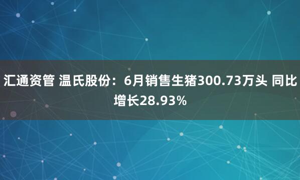 汇通资管 温氏股份：6月销售生猪300.73万头 同比增长28.93%