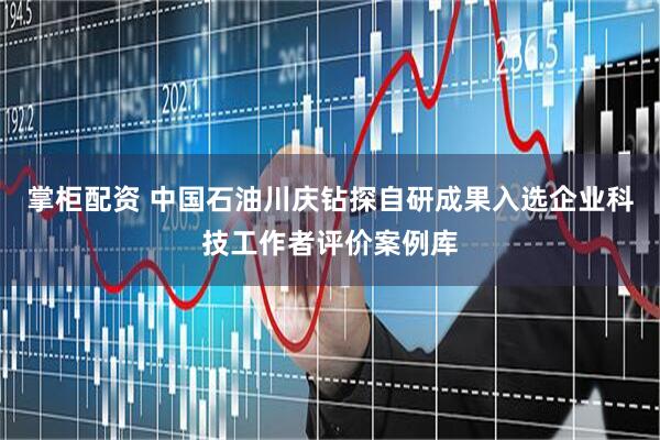掌柜配资 中国石油川庆钻探自研成果入选企业科技工作者评价案例库