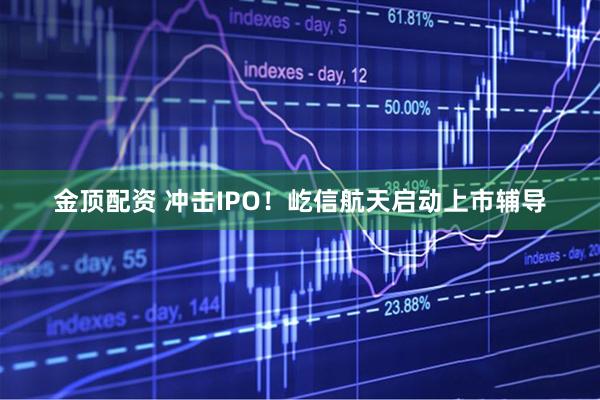 金顶配资 冲击IPO！屹信航天启动上市辅导