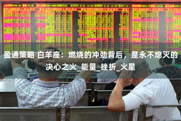 盈通策略 白羊座：燃烧的冲劲背后，是永不熄灭的决心之火_能量_挫折_火星