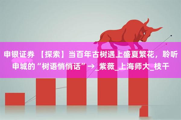 申银证券 【探索】当百年古树遇上盛夏繁花，聆听申城的“树语悄悄话”→_紫薇_上海师大_枝干