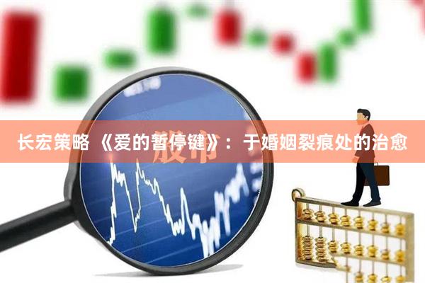 长宏策略 《爱的暂停键》：于婚姻裂痕处的治愈