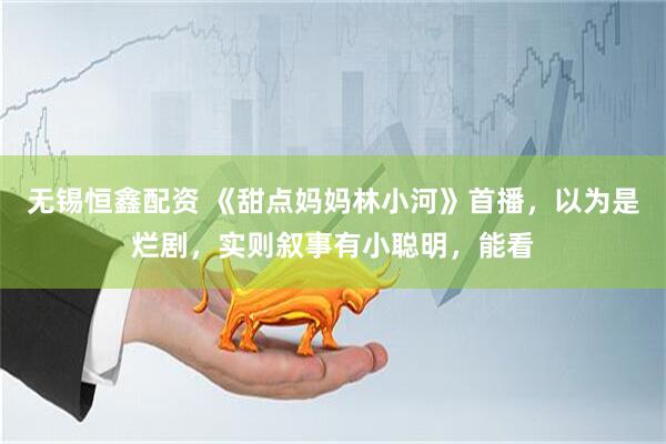 无锡恒鑫配资 《甜点妈妈林小河》首播，以为是烂剧，实则叙事有小聪明，能看