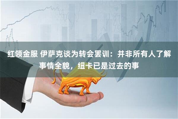 红领金服 伊萨克谈为转会罢训：并非所有人了解事情全貌，纽卡已是过去的事
