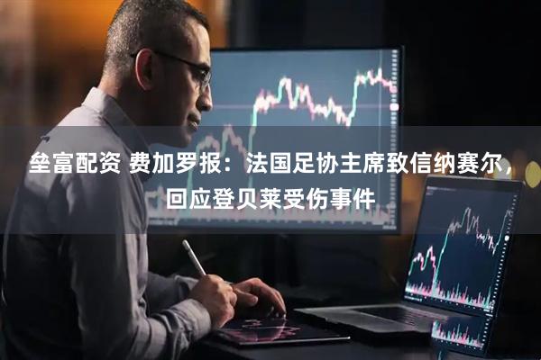垒富配资 费加罗报：法国足协主席致信纳赛尔，回应登贝莱受伤事件