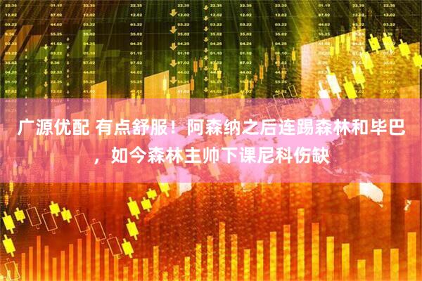 广源优配 有点舒服！阿森纳之后连踢森林和毕巴，如今森林主帅下课尼科伤缺