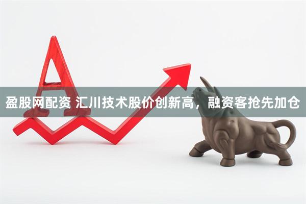 盈股网配资 汇川技术股价创新高，融资客抢先加仓