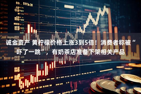 诚金资产 黄柠檬价格上涨3到5倍!消费者称被“吓了一跳”,有奶茶店准备下架相关产品