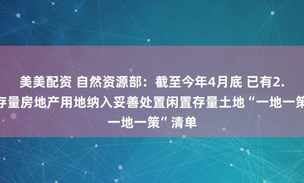 美美配资 自然资源部:截至今年4月底 已有2.4万宗存量房地产用地纳入妥善处置闲置存量土地“一地一策”清单