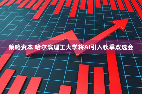 策略资本 哈尔滨理工大学将AI引入秋季双选会