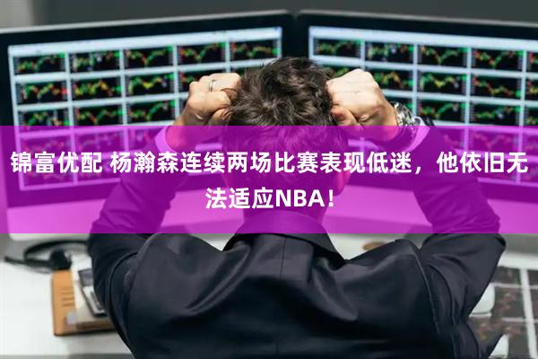 锦富优配 杨瀚森连续两场比赛表现低迷,他依旧无法适应NBA!