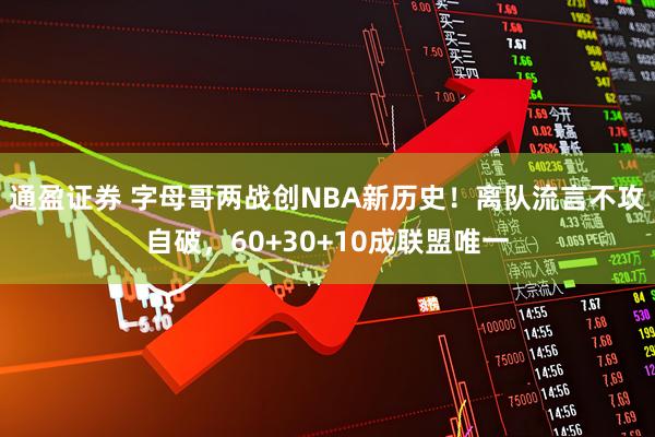 通盈证券 字母哥两战创NBA新历史！离队流言不攻自破，60+30+10成联盟唯一
