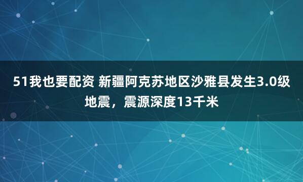 51我也要配资 新疆阿克苏地区沙雅县发生3.0级地震，震源深度13千米