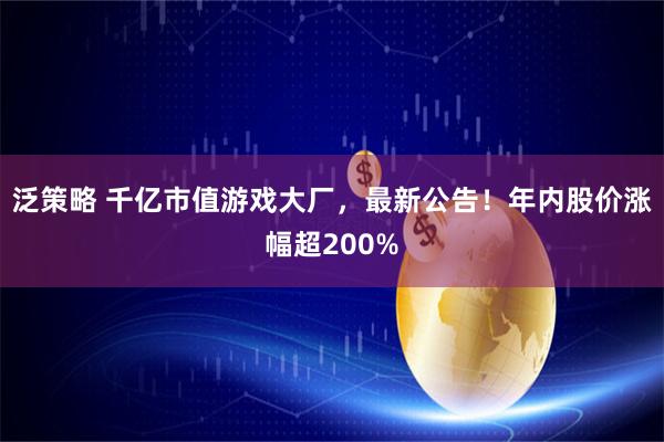 泛策略 千亿市值游戏大厂，最新公告！年内股价涨幅超200%