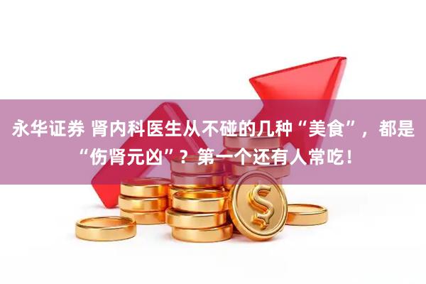 永华证券 肾内科医生从不碰的几种“美食”，都是“伤肾元凶”？第一个还有人常吃！