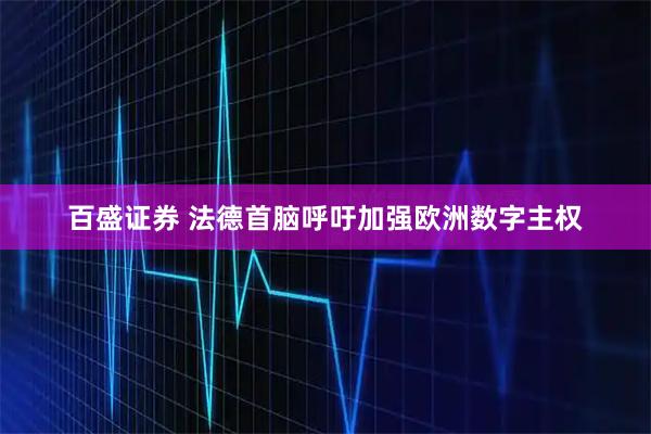 百盛证券 法德首脑呼吁加强欧洲数字主权