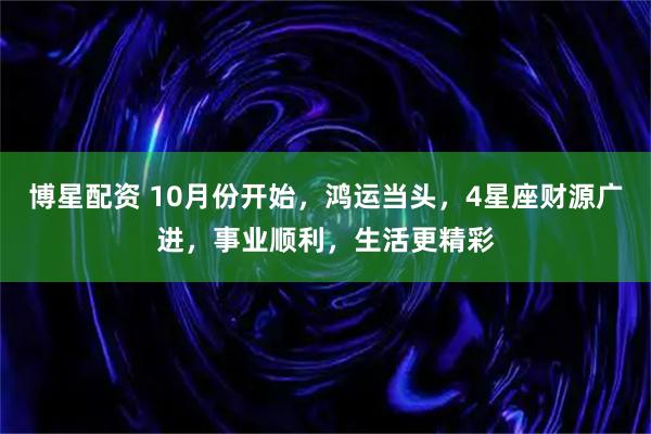 博星配资 10月份开始，鸿运当头，4星座财源广进，事业顺利，生活更精彩