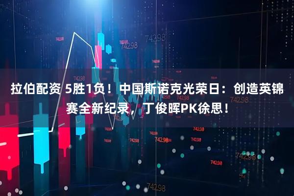 拉伯配资 5胜1负！中国斯诺克光荣日：创造英锦赛全新纪录，丁俊晖PK徐思！