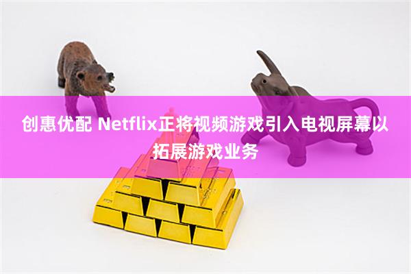 创惠优配 Netflix正将视频游戏引入电视屏幕以拓展游戏业务