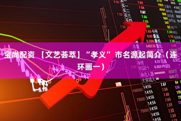 宝尚配资 【文艺荟萃】“孝义” 市名源起简介（连环画一）