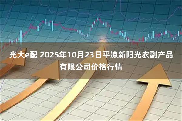 光大e配 2025年10月23日平凉新阳光农副产品有限公司价格行情
