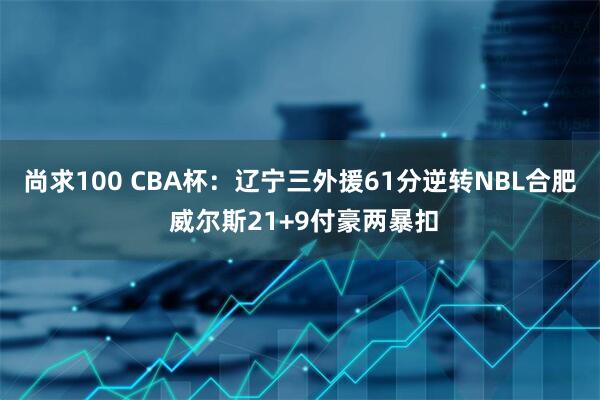 尚求100 CBA杯：辽宁三外援61分逆转NBL合肥 威尔斯21+9付豪两暴扣