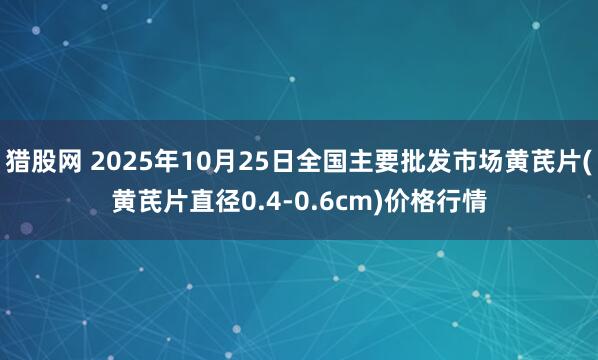 猎股网 2025年10月25日全国主要批发市场黄芪片(黄芪片直径0.4-0.6cm)价格行情