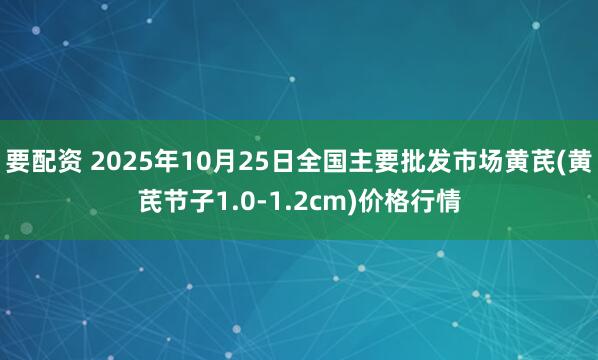 要配资 2025年10月25日全国主要批发市场黄芪(黄芪节子1.0-1.2cm)价格行情